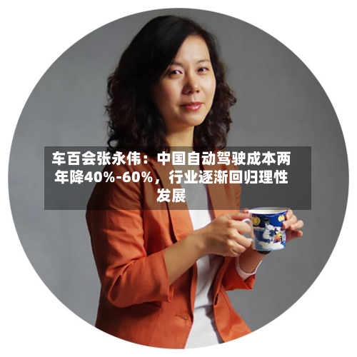 车百会张永伟：中国自动驾驶成本两年降40%-60%，行业逐渐回归理性发展-第1张图片