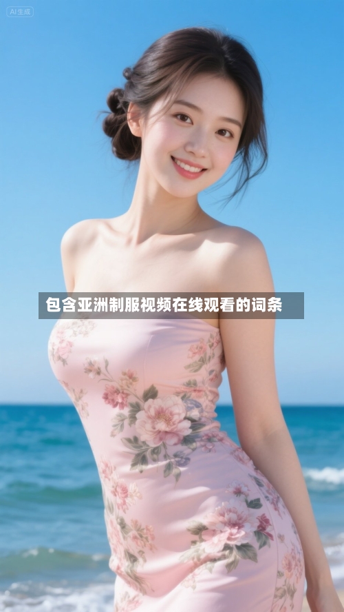 包含亚洲制服视频在线观看的词条-第1张图片