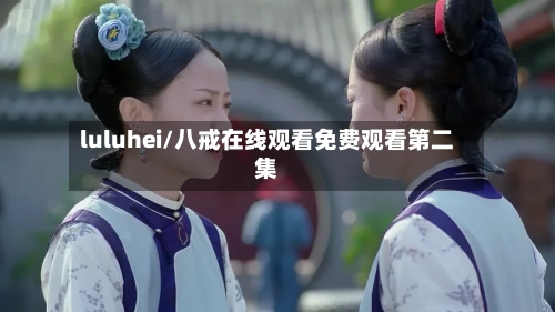 luluhei/八戒在线观看免费观看第二集-第3张图片