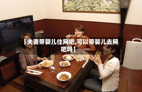 【夫妻带婴儿住网吧,可以带婴儿去网吧吗】-第3张图片