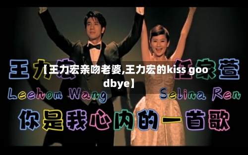 【王力宏亲吻老婆,王力宏的kiss goodbye】-第1张图片