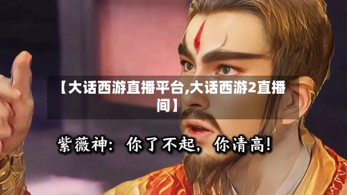 【大话西游直播平台,大话西游2直播间】-第1张图片