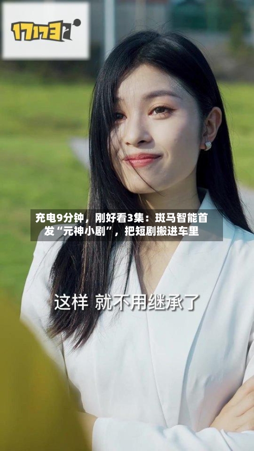 充电9分钟，刚好看3集：斑马智能首发“元神小剧”	，把短剧搬进车里-第2张图片