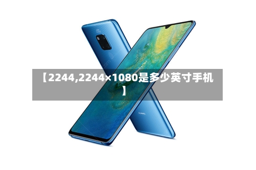 【2244,2244×1080是多少英寸手机】-第1张图片
