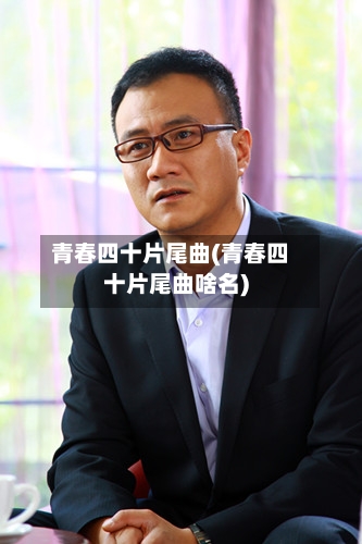 青春四十片尾曲(青春四十片尾曲啥名)-第2张图片