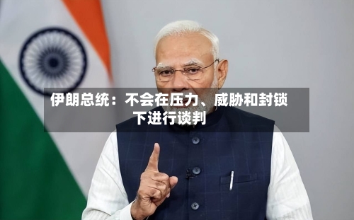 伊朗总统：不会在压力	、威胁和封锁下进行谈判-第3张图片