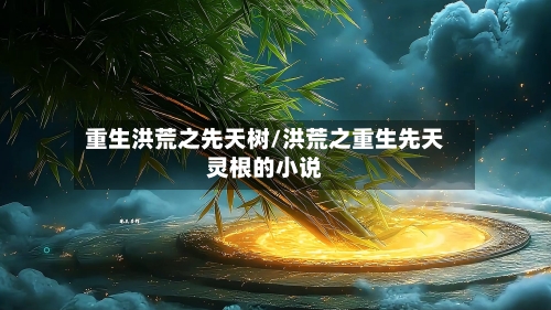 重生洪荒之先天树/洪荒之重生先天灵根的小说-第2张图片