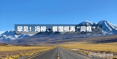 罕见！冯柳、裘国根再“同框”-第1张图片