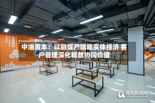 中油资本：以融促产赋能实体经济 客户管理深化释放协同价值-第2张图片