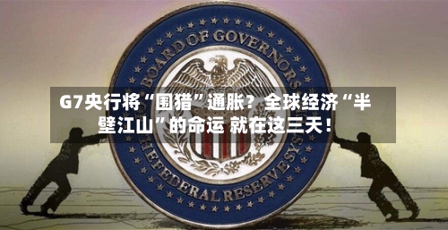 G7央行将“围猎”通胀？全球经济“半壁江山”的命运 就在这三天！-第2张图片