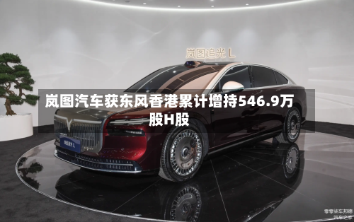 岚图汽车获东风香港累计增持546.9万股H股-第2张图片