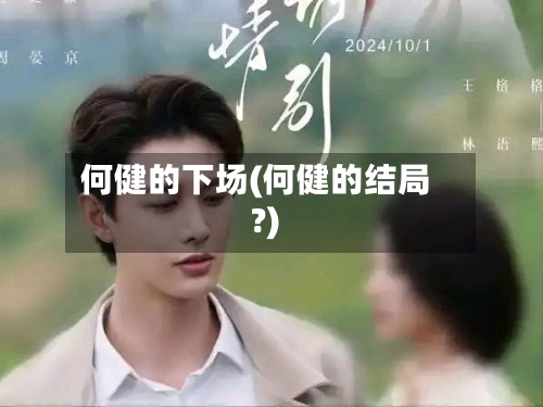 何健的下场(何健的结局?)-第2张图片