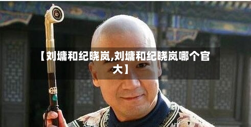 【刘墉和纪晓岚,刘墉和纪晓岚哪个官大】-第2张图片