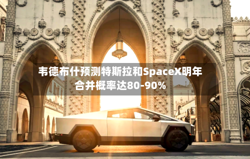韦德布什预测特斯拉和SpaceX明年合并概率达80-90%-第3张图片