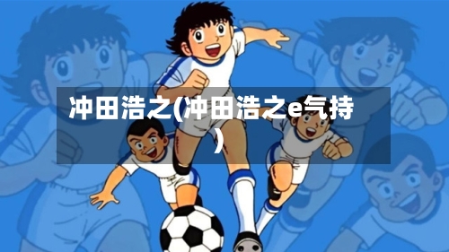 冲田浩之(冲田浩之e气持)-第1张图片
