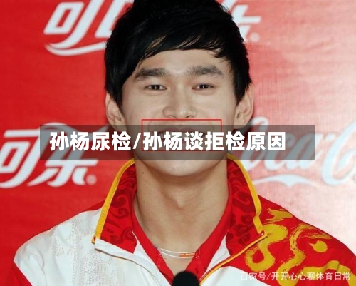 孙杨尿检/孙杨谈拒检原因-第2张图片