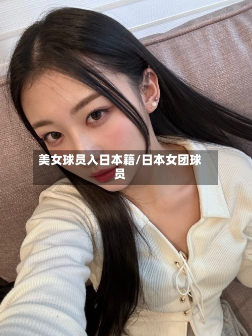 美女球员入日本籍/日本女团球员-第2张图片