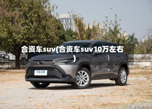 合资车suv(合资车suv10万左右)-第2张图片