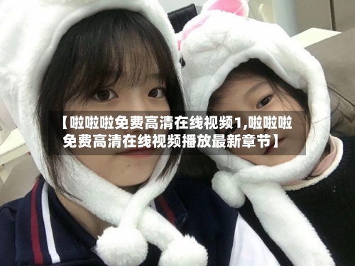 【啦啦啦免费高清在线视频1,啦啦啦免费高清在线视频播放最新章节】-第2张图片