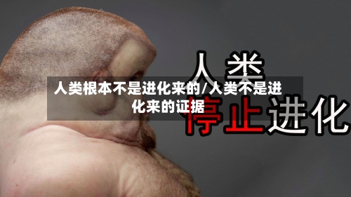 人类根本不是进化来的/人类不是进化来的证据-第2张图片