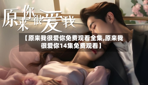 【原来我很爱你免费观看全集,原来我很爱你14集免费观看】-第1张图片
