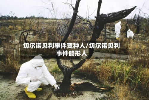 切尔诺贝利事件变种人/切尔诺贝利事件畸形人-第1张图片