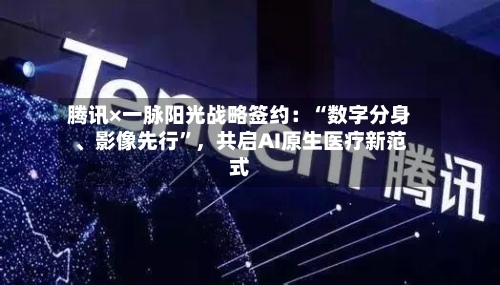 腾讯×一脉阳光战略签约：“数字分身、影像先行”，共启AI原生医疗新范式-第2张图片