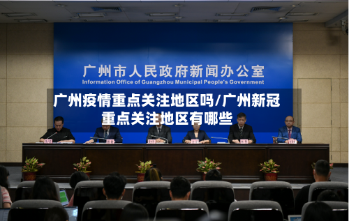 广州疫情重点关注地区吗/广州新冠重点关注地区有哪些-第1张图片