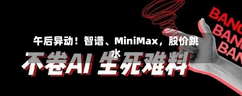 午后异动！智谱、MiniMax，股价跳水-第1张图片