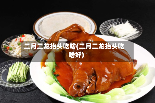 二月二龙抬头吃啥(二月二龙抬头吃啥好)-第3张图片