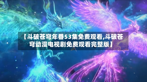 【斗破苍穹年番53集免费观看,斗破苍穹动漫电视剧免费观看完整版】-第1张图片