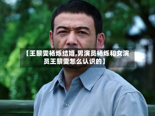 【王黎雯杨烁结婚,男演员杨烁和女演员王黎雯怎么认识的】-第3张图片