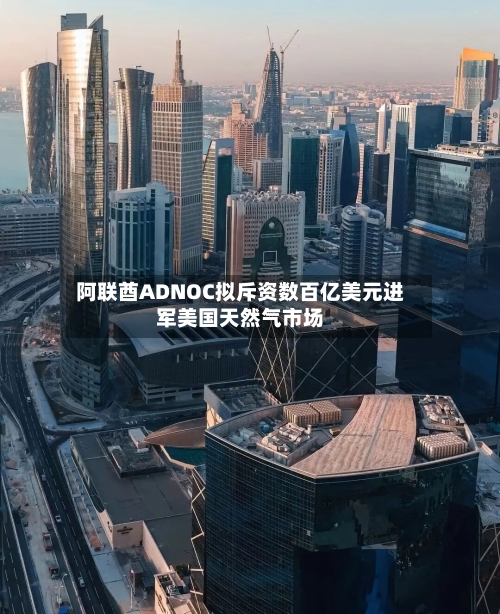阿联酋ADNOC拟斥资数百亿美元进军美国天然气市场-第1张图片
