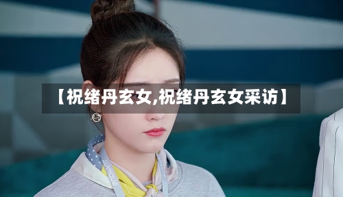 【祝绪丹玄女,祝绪丹玄女采访】-第2张图片