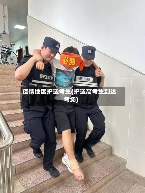 疫情地区护送考生(护送高考生到达考场)-第2张图片