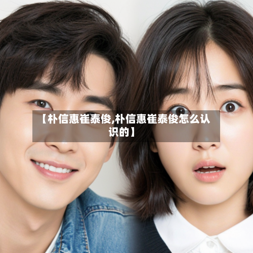 【朴信惠崔泰俊,朴信惠崔泰俊怎么认识的】-第1张图片