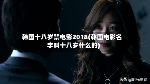 韩国十八岁禁电影2018(韩国电影名字叫十八岁什么的)-第1张图片