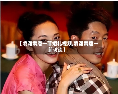 【凌潇肃唐一菲婚礼视频,凌潇肃唐一菲访谈】-第2张图片