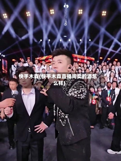 快手木森(快手木森直播间卖的酒怎么样)-第1张图片