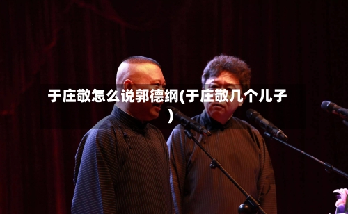 于庄敬怎么说郭德纲(于庄敬几个儿子)-第2张图片