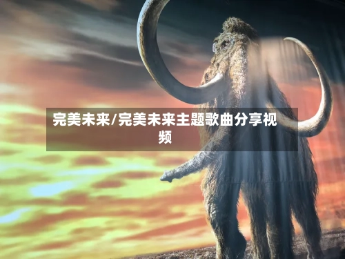 完美未来/完美未来主题歌曲分享视频-第1张图片