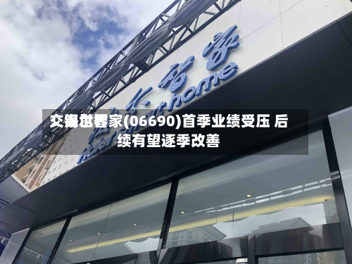 交银世界：海尔智家(06690)首季业绩受压 后续有望逐季改善-第2张图片