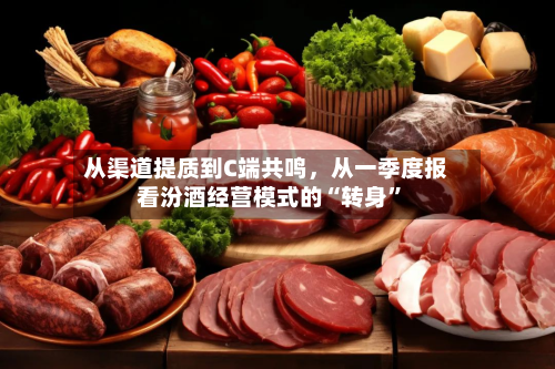 从渠道提质到C端共鸣，从一季度报看汾酒经营模式的“转身”-第1张图片