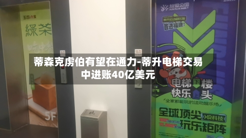 蒂森克虏伯有望在通力-蒂升电梯交易中进账40亿美元-第1张图片