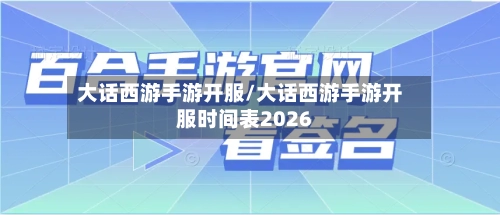 大话西游手游开服/大话西游手游开服时间表2026-第1张图片