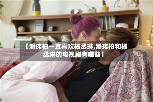 【潘玮柏一直喜欢杨丞琳,潘玮柏和杨丞琳的电视剧有哪些】-第2张图片