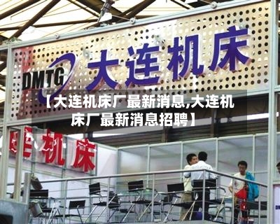 【大连机床厂最新消息,大连机床厂最新消息招聘】-第2张图片