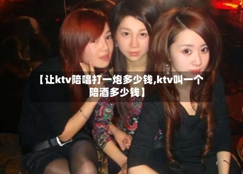 【让ktv陪唱打一炮多少钱,ktv叫一个陪酒多少钱】-第2张图片