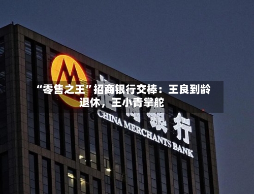 “零售之王”招商银行交棒：王良到龄退休，王小青掌舵-第1张图片