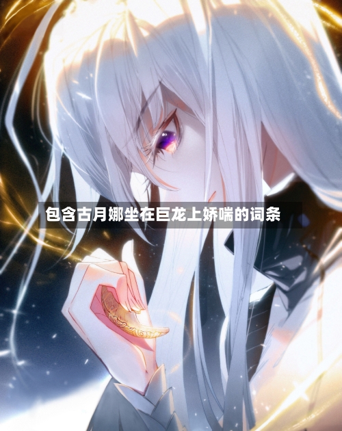 包含古月娜坐在巨龙上娇喘的词条-第2张图片